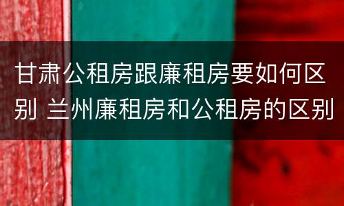甘肃公租房跟廉租房要如何区别 兰州廉租房和公租房的区别