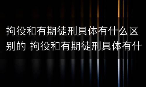 拘役和有期徒刑具体有什么区别的 拘役和有期徒刑具体有什么区别的法律规定