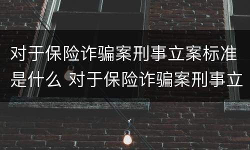 对于保险诈骗案刑事立案标准是什么 对于保险诈骗案刑事立案标准是什么规定
