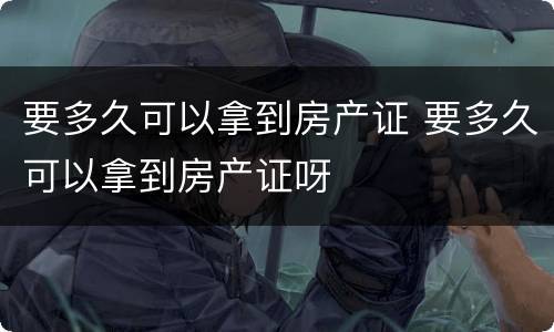 要多久可以拿到房产证 要多久可以拿到房产证呀