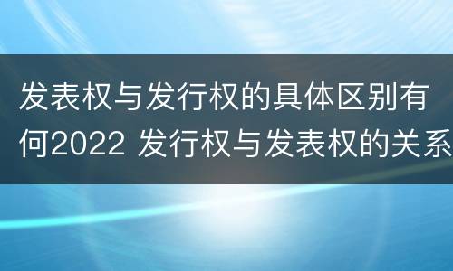 发表权与发行权的具体区别有何2022 发行权与发表权的关系