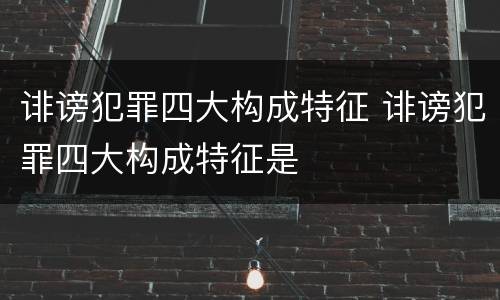 诽谤犯罪四大构成特征 诽谤犯罪四大构成特征是