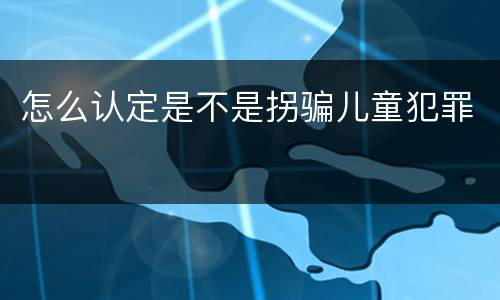 怎么认定是不是拐骗儿童犯罪