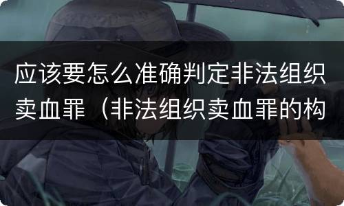 应该要怎么准确判定非法组织卖血罪（非法组织卖血罪的构成要件）