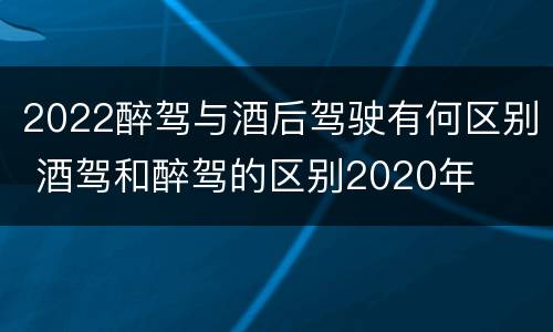 2022醉驾与酒后驾驶有何区别 酒驾和醉驾的区别2020年