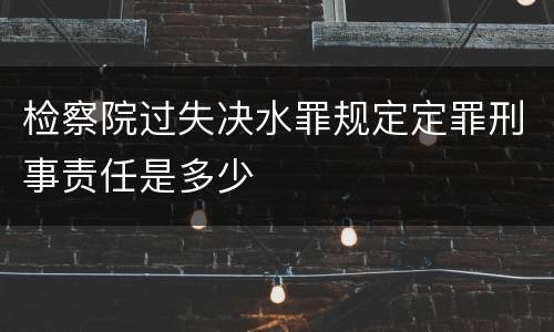 检察院过失决水罪规定定罪刑事责任是多少