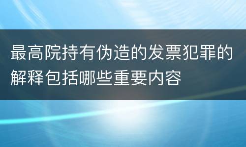 最高院持有伪造的发票犯罪的解释包括哪些重要内容