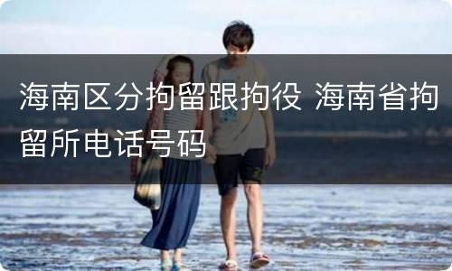 海南区分拘留跟拘役 海南省拘留所电话号码