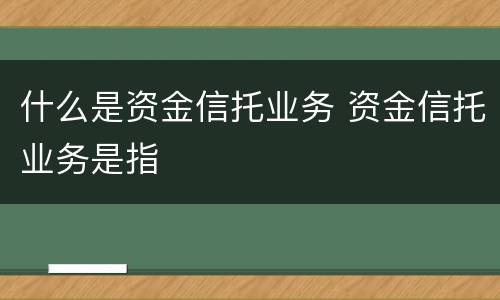 什么是资金信托业务 资金信托业务是指