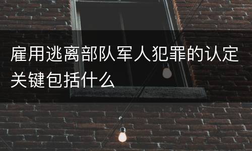 雇用逃离部队军人犯罪的认定关键包括什么