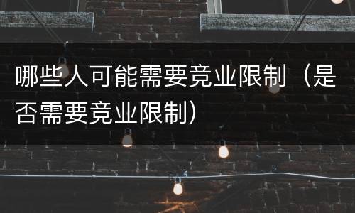 哪些人可能需要竞业限制（是否需要竞业限制）