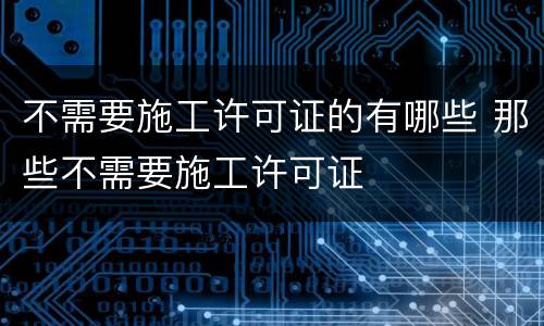 不需要施工许可证的有哪些 那些不需要施工许可证