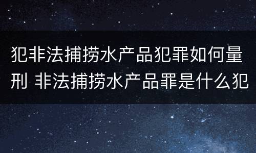 犯非法捕捞水产品犯罪如何量刑 非法捕捞水产品罪是什么犯罪类型