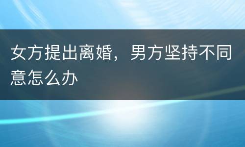 女方提出离婚，男方坚持不同意怎么办
