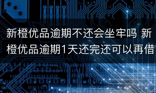 新橙优品逾期不还会坐牢吗 新橙优品逾期1天还完还可以再借吗