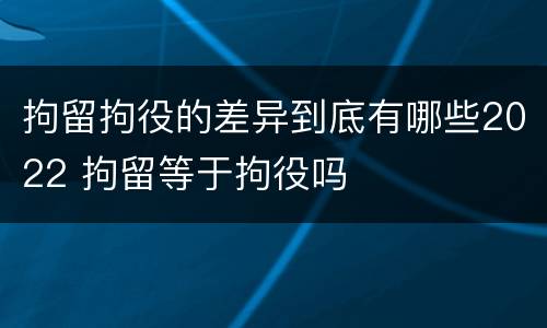 拘留拘役的差异到底有哪些2022 拘留等于拘役吗