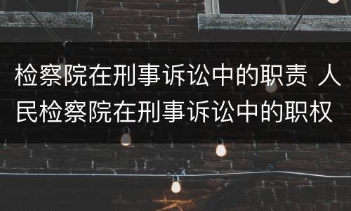 检察院在刑事诉讼中的职责 人民检察院在刑事诉讼中的职权有哪些