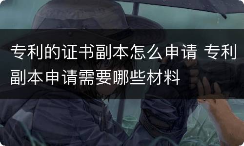 专利的证书副本怎么申请 专利副本申请需要哪些材料