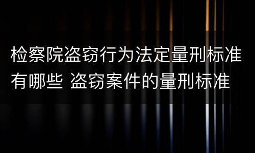 检察院盗窃行为法定量刑标准有哪些 盗窃案件的量刑标准