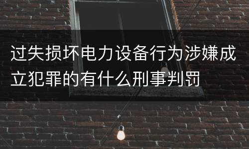 过失损坏电力设备行为涉嫌成立犯罪的有什么刑事判罚