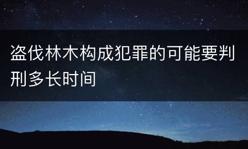 盗伐林木构成犯罪的可能要判刑多长时间