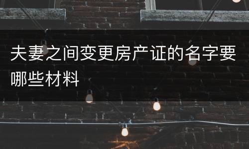 夫妻之间变更房产证的名字要哪些材料