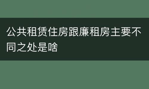 公共租赁住房跟廉租房主要不同之处是啥