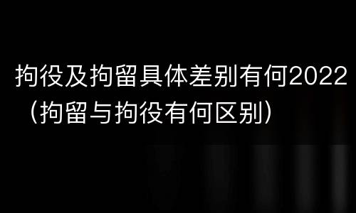 拘役及拘留具体差别有何2022（拘留与拘役有何区别）