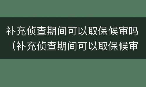 补充侦查期间可以取保候审吗（补充侦查期间可以取保候审吗）