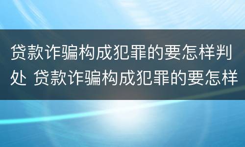 贷款诈骗构成犯罪的要怎样判处 贷款诈骗构成犯罪的要怎样判处罚款