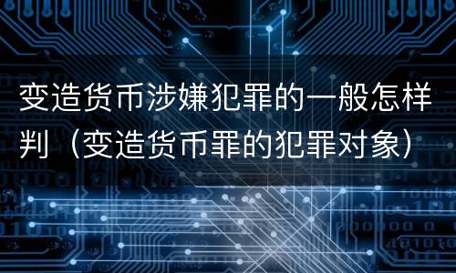 变造货币涉嫌犯罪的一般怎样判（变造货币罪的犯罪对象）