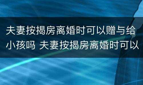 夫妻按揭房离婚时可以赠与给小孩吗 夫妻按揭房离婚时可以赠与给小孩吗