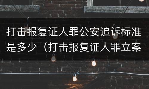 打击报复证人罪公安追诉标准是多少（打击报复证人罪立案标准）