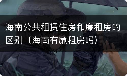 海南公共租赁住房和廉租房的区别（海南有廉租房吗）