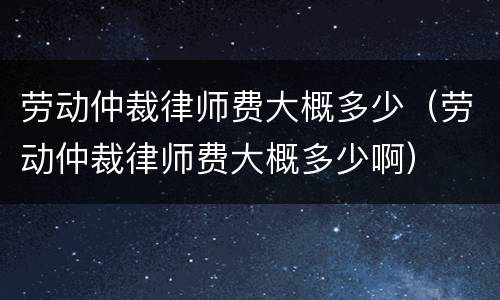 劳动仲裁律师费大概多少（劳动仲裁律师费大概多少啊）