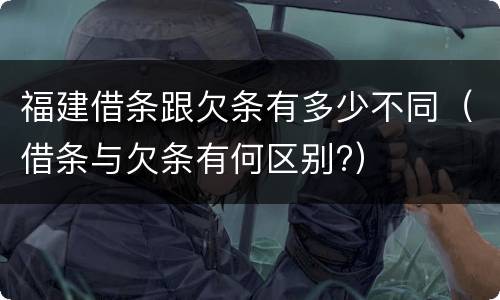 福建借条跟欠条有多少不同（借条与欠条有何区别?）