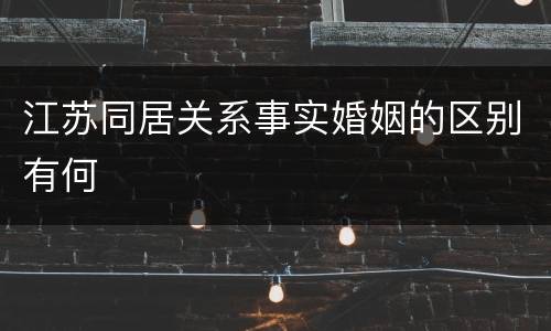 江苏同居关系事实婚姻的区别有何