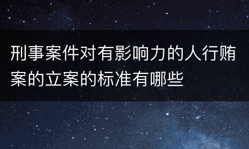 刑事案件对有影响力的人行贿案的立案的标准有哪些