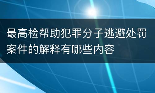 最高检帮助犯罪分子逃避处罚案件的解释有哪些内容