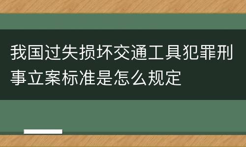 我国过失损坏交通工具犯罪刑事立案标准是怎么规定