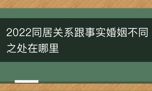 2022同居关系跟事实婚姻不同之处在哪里