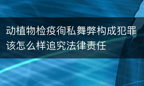 动植物检疫徇私舞弊构成犯罪该怎么样追究法律责任