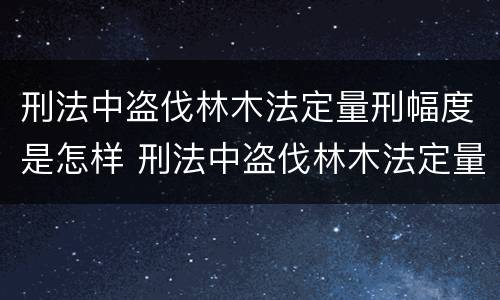 刑法中盗伐林木法定量刑幅度是怎样 刑法中盗伐林木法定量刑幅度是怎样计算