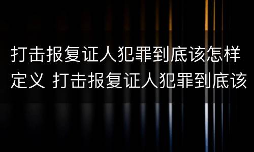 打击报复证人犯罪到底该怎样定义 打击报复证人犯罪到底该怎样定义呢