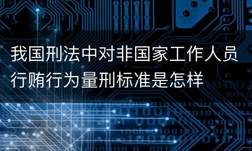 我国刑法中对非国家工作人员行贿行为量刑标准是怎样