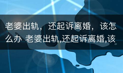 老婆出轨，还起诉离婚，该怎么办 老婆出轨,还起诉离婚,该怎么办呢