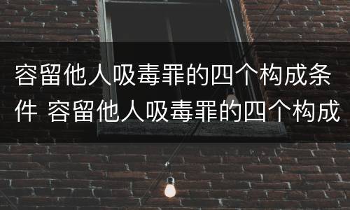 容留他人吸毒罪的四个构成条件 容留他人吸毒罪的四个构成条件是什么