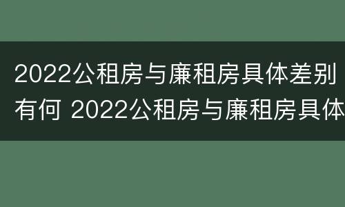 2022公租房与廉租房具体差别有何 2022公租房与廉租房具体差别有何意义