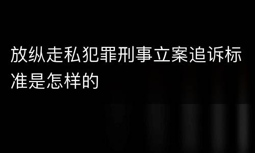 放纵走私犯罪刑事立案追诉标准是怎样的