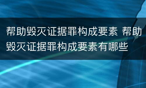 帮助毁灭证据罪构成要素 帮助毁灭证据罪构成要素有哪些